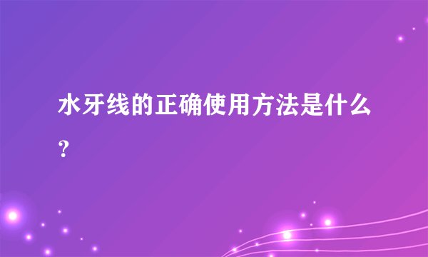 水牙线的正确使用方法是什么？
