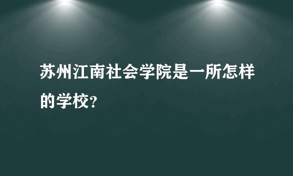 苏州江南社会学院是一所怎样的学校？