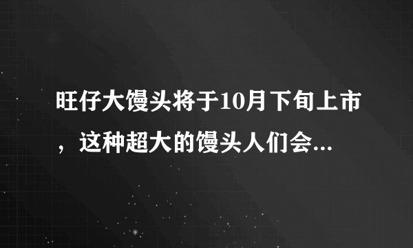 旺仔大馒头将于10月下旬上市，这种超大的馒头人们会喜爱吗？