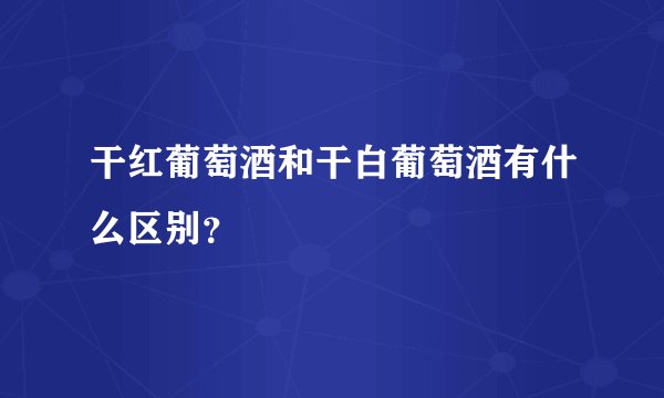 干红葡萄酒和干白葡萄酒有什么区别？