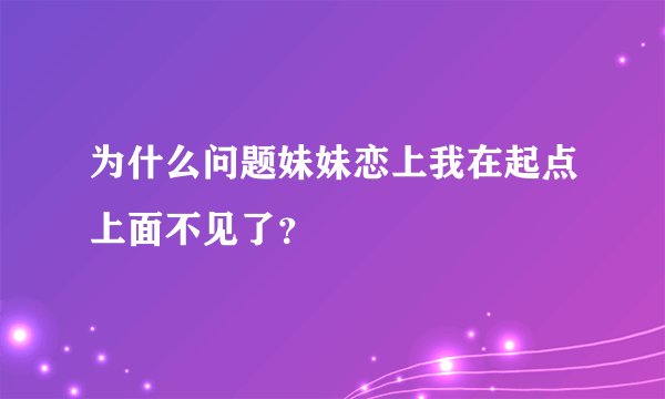 为什么问题妹妹恋上我在起点上面不见了？