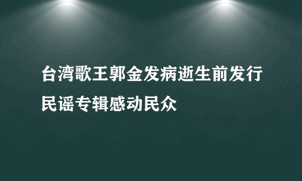 台湾歌王郭金发病逝生前发行民谣专辑感动民众