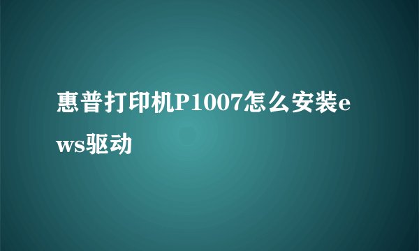 惠普打印机P1007怎么安装ews驱动