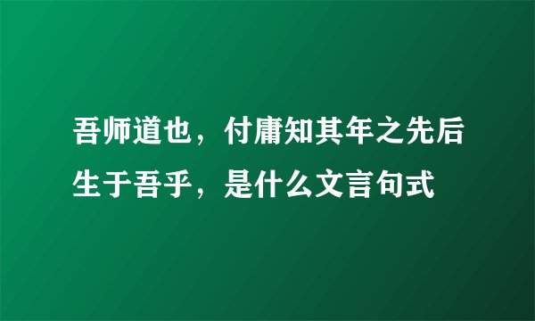 吾师道也，付庸知其年之先后生于吾乎，是什么文言句式