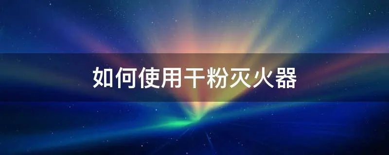 如何使用干粉灭火器