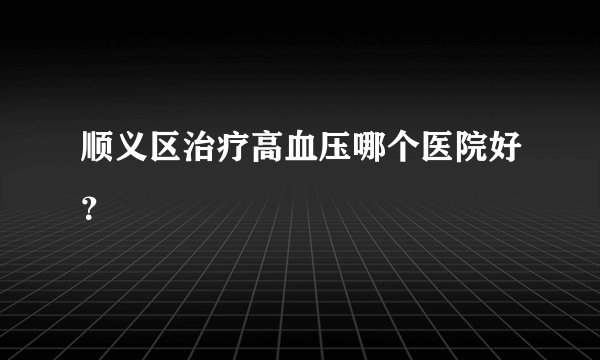顺义区治疗高血压哪个医院好？