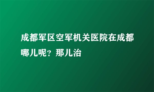 成都军区空军机关医院在成都哪儿呢？那儿治