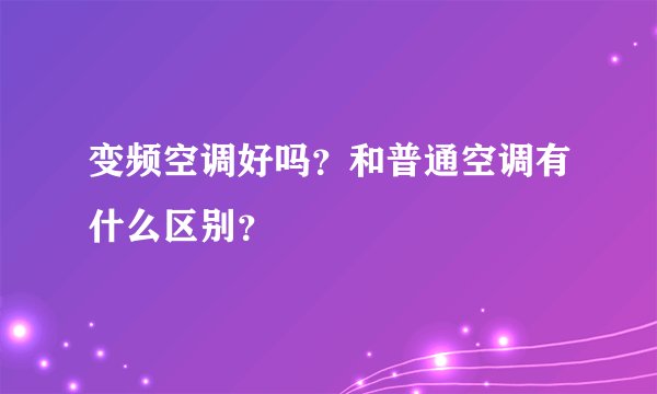 变频空调好吗？和普通空调有什么区别？