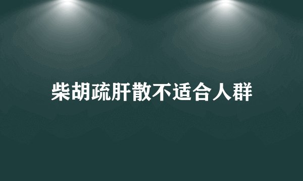 柴胡疏肝散不适合人群