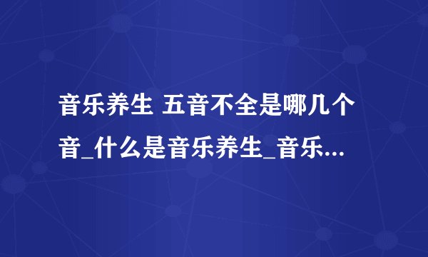 音乐养生 五音不全是哪几个音_什么是音乐养生_音乐养生的功效_音乐养生治病