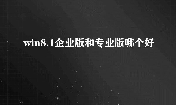 win8.1企业版和专业版哪个好