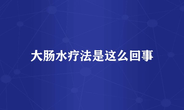 大肠水疗法是这么回事