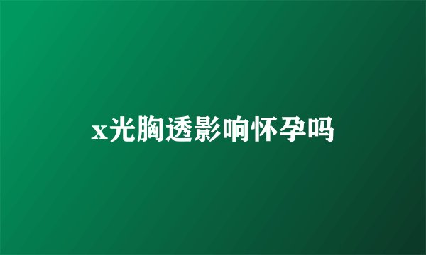 x光胸透影响怀孕吗