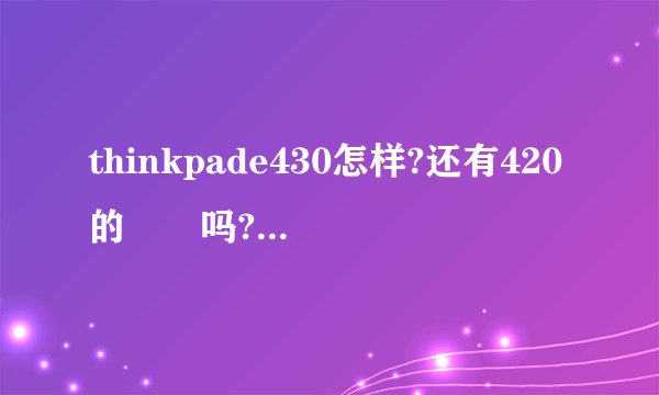 thinkpade430怎样?还有420的問題吗?现在有什么問題?