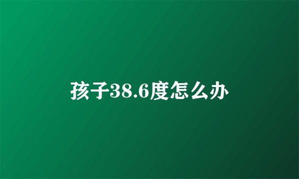 孩子38.6度怎么办