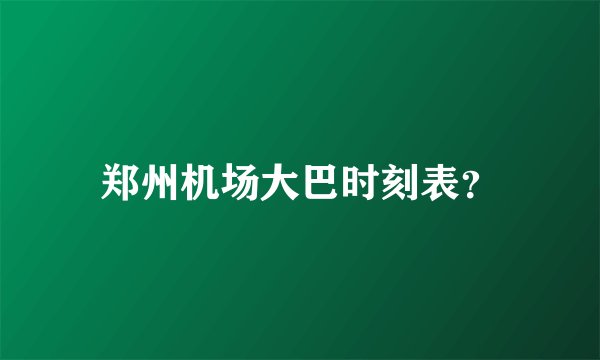 郑州机场大巴时刻表？