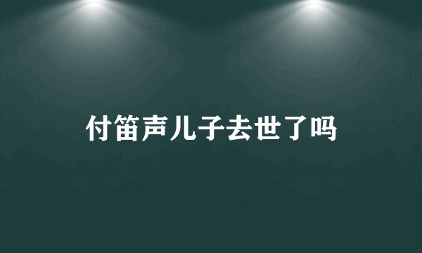 付笛声儿子去世了吗