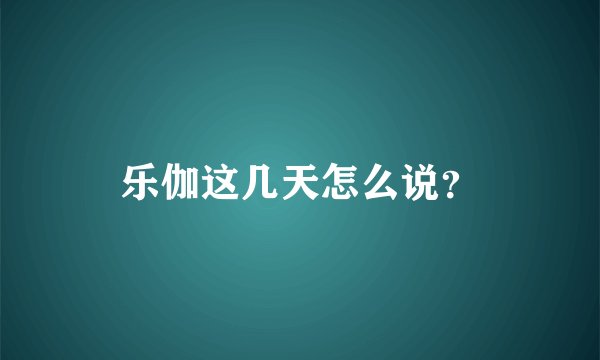 乐伽这几天怎么说？