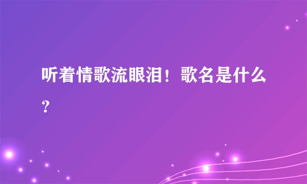 听着情歌流眼泪！歌名是什么？