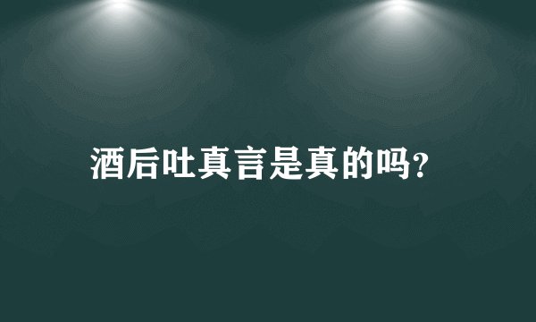 酒后吐真言是真的吗？