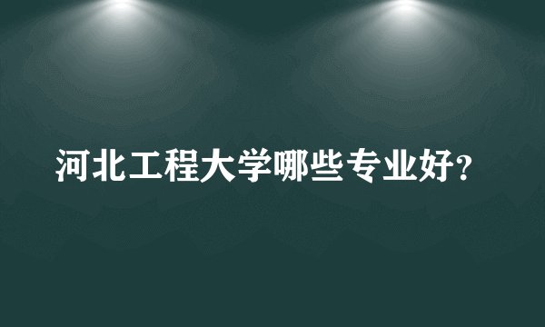 河北工程大学哪些专业好？