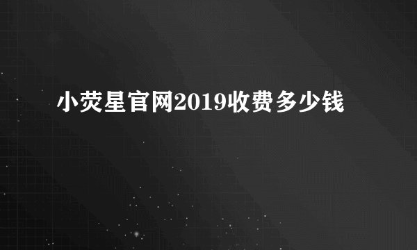 小荧星官网2019收费多少钱