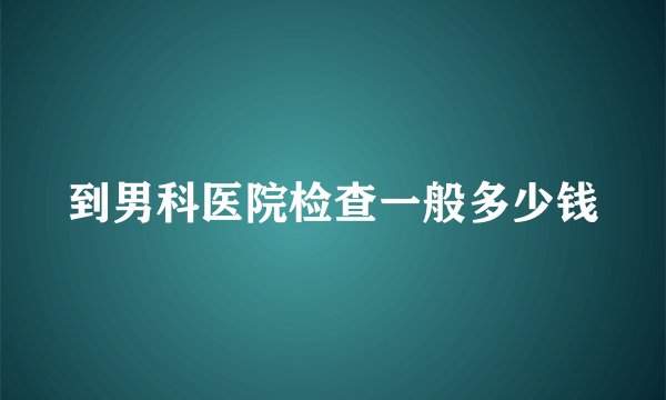 到男科医院检查一般多少钱