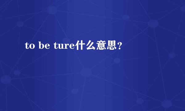 to be ture什么意思？