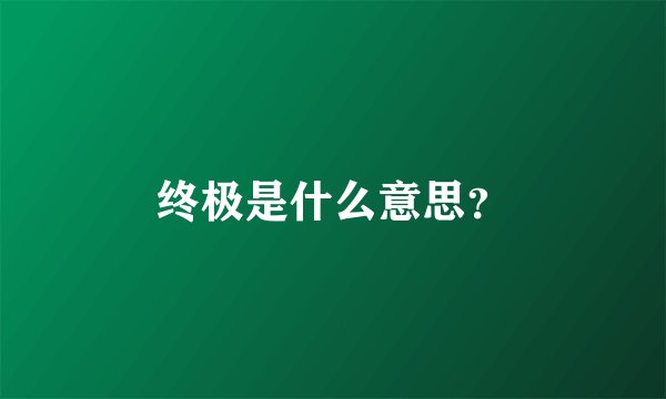 终极是什么意思？