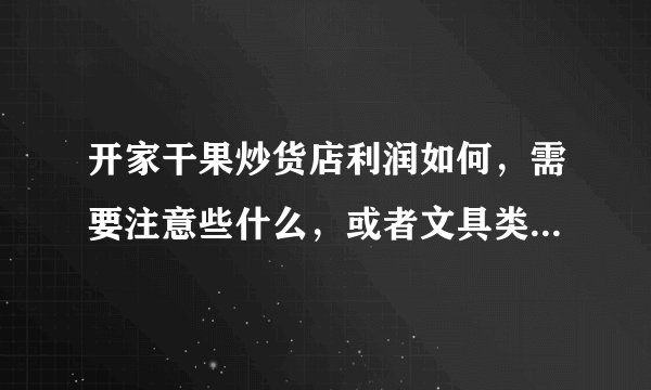 开家干果炒货店利润如何，需要注意些什么，或者文具类好些吗？