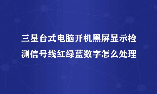 三星台式电脑开机黑屏显示检测信号线红绿蓝数字怎么处理