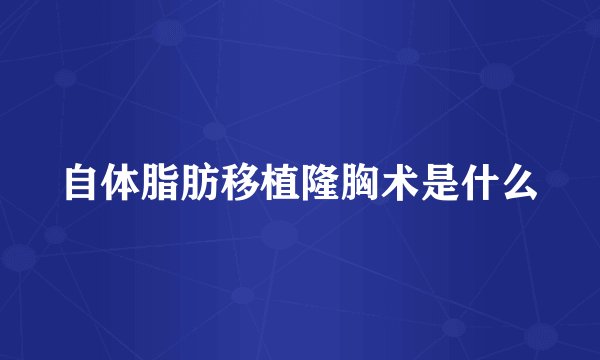 自体脂肪移植隆胸术是什么