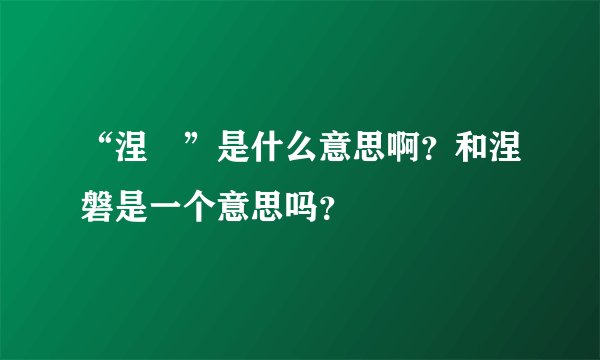 “涅碦”是什么意思啊？和涅磐是一个意思吗？
