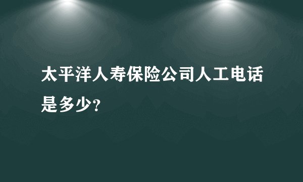 太平洋人寿保险公司人工电话是多少？