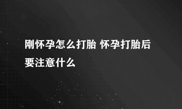 刚怀孕怎么打胎 怀孕打胎后要注意什么