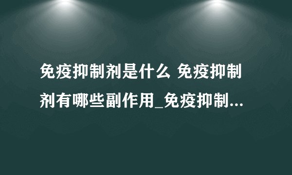 免疫抑制剂是什么 免疫抑制剂有哪些副作用_免疫抑制剂的分类_免疫抑制剂的主要免疫抑制剂