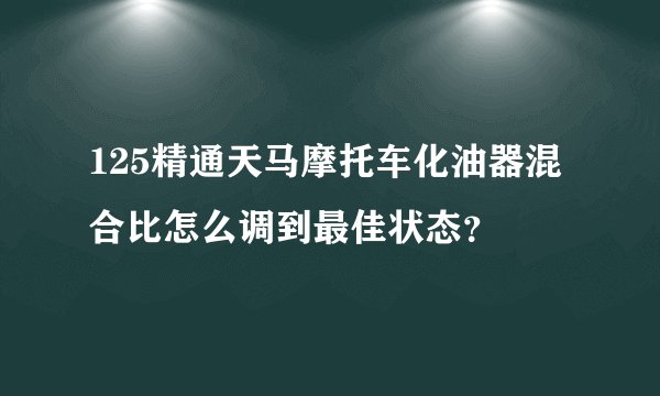 125精通天马摩托车化油器混合比怎么调到最佳状态？