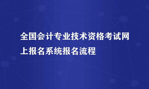 全国会计专业技术资格考试网上报名系统报名流程
