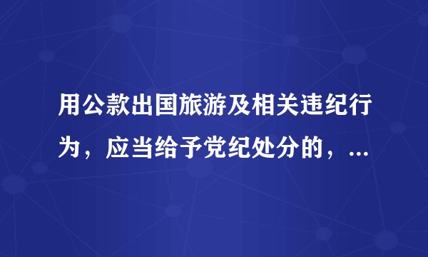 用公款出国旅游及相关违纪行为，应当给予党纪处分的，移送什么处理