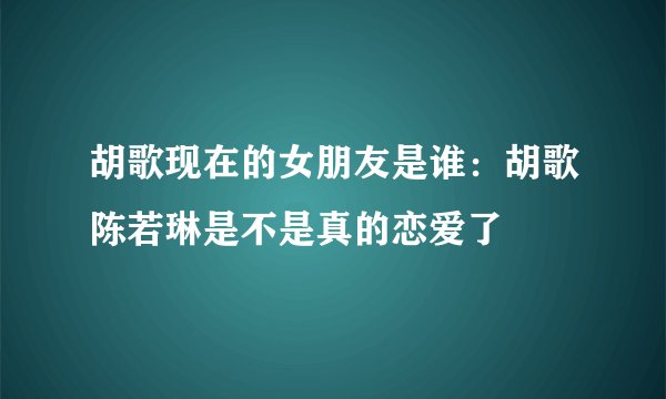 胡歌现在的女朋友是谁：胡歌陈若琳是不是真的恋爱了