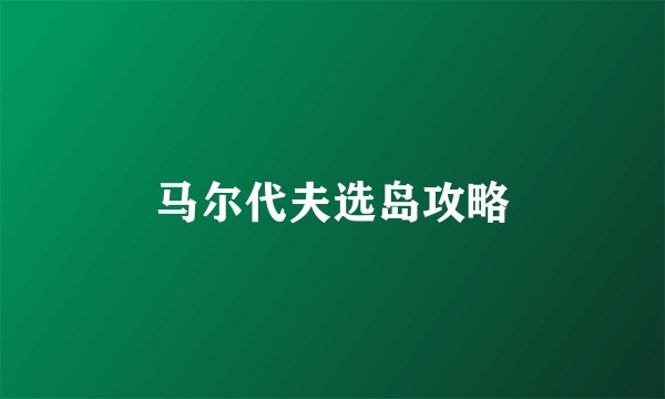 马尔代夫选岛攻略