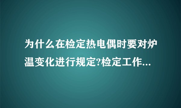 为什么在检定热电偶时要对炉温变化进行规定?检定工作用镍铬—镍硅,镍铬一考铜热电偶时,对炉温变化是怎样规定的?