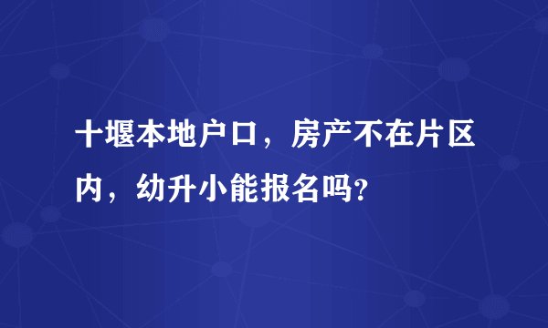 十堰本地户口，房产不在片区内，幼升小能报名吗？