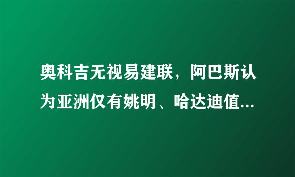 奥科吉无视易建联，阿巴斯认为亚洲仅有姚明、哈达迪值得骄傲，你怎么看？