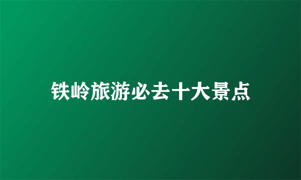 铁岭旅游必去十大景点
