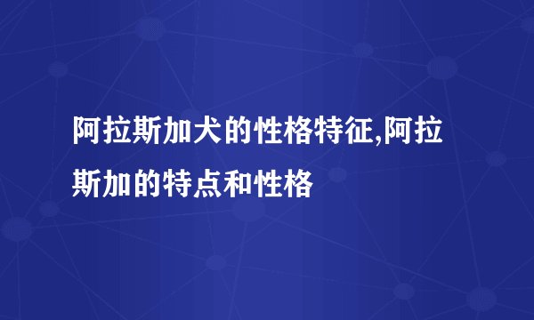 阿拉斯加犬的性格特征,阿拉斯加的特点和性格
