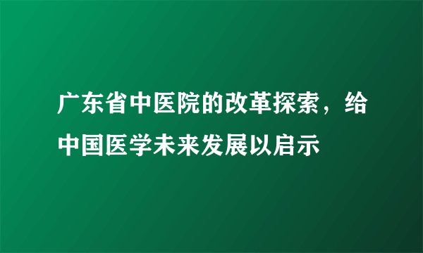 广东省中医院的改革探索，给中国医学未来发展以启示