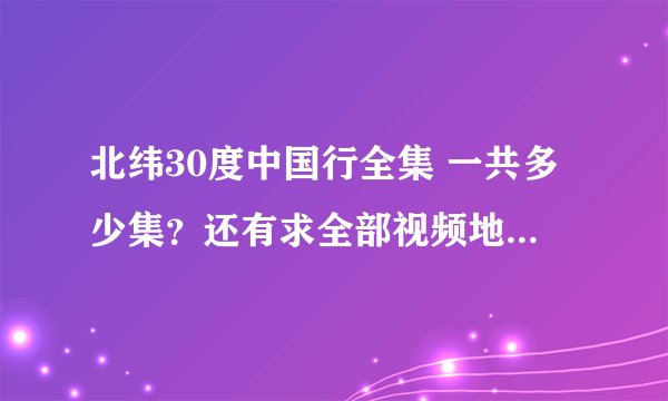 北纬30度中国行全集 一共多少集？还有求全部视频地址~~~