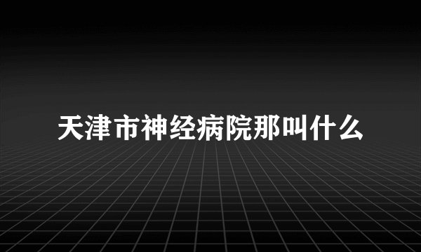 天津市神经病院那叫什么
