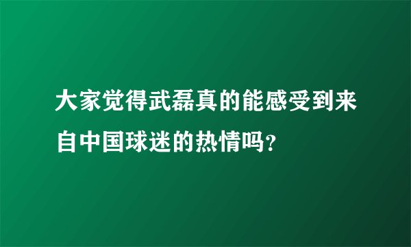 大家觉得武磊真的能感受到来自中国球迷的热情吗？
